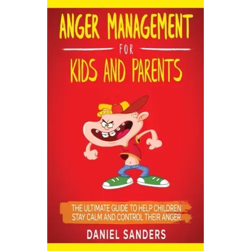 Anger Management for Kids and Parents: The Ultimate Guide To Help Children Stay Calm And Control Their Anger