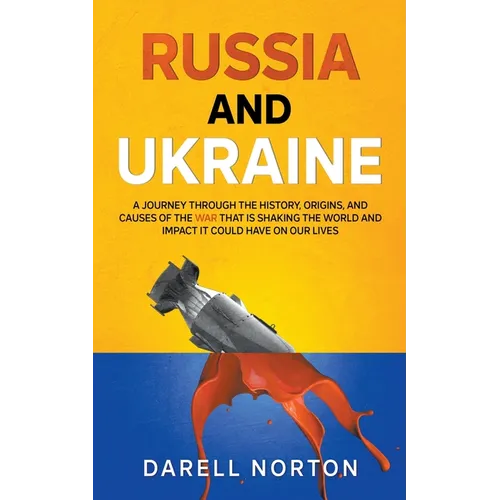 Russia and Ukraine: A Journey Through the History, Origins, and Causes of the War That is Shaking the World and Impact It Could Have on Our Lives