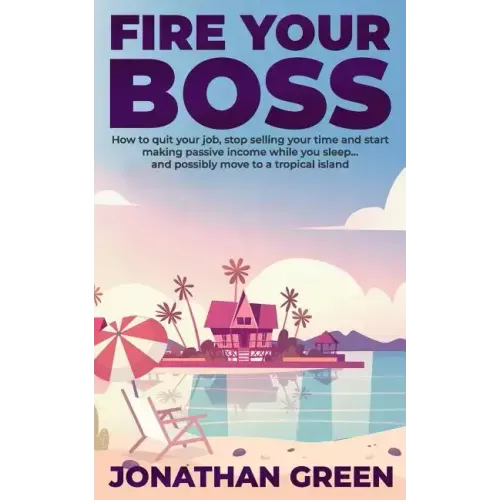 Fire Your Boss: How to quit your job, stop selling your time and start making passive income while you sleep...and possibly move to a tropical island