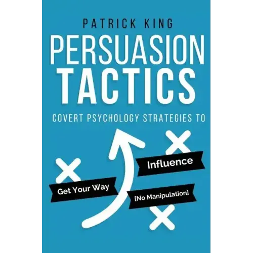 Persuasion Tactics: Covert Psychology Strategies to Influence, Persuade, & Get Y