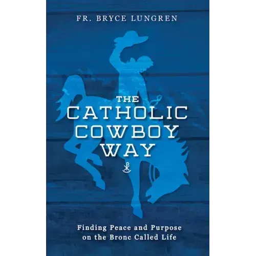 The Catholic Cowboy Way: Finding Peace and Purpose on the Bronc Called Life