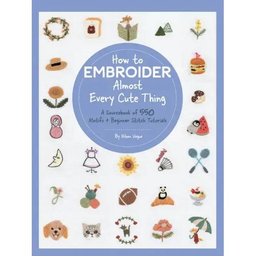 How to Embroider Almost Every Cute Thing: A Sourcebook of 550 Motifs + Beginner Stitch Tutorials