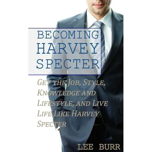 Becoming Harvey Specter: Get the Job, Style, Knowledge and Lifestyle, and Live Life Like Harvey Specter