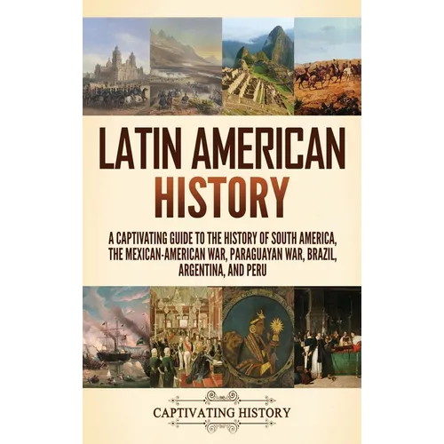 Latin American History: A Captivating Guide to the History of South America, the Mexican-American War, Paraguayan War, Brazil, Argentina, and Peru