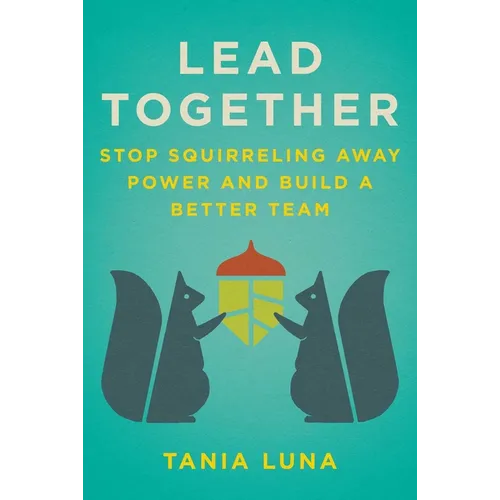 Lead Together: Stop Squirreling Away Power and Build a Better Team