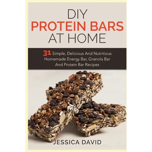 DIY Protein Bars At Home: 31 Simple, Delicious And Nutritious Homemade Energy Bar, Granola Bar And Protein Bar Recipes