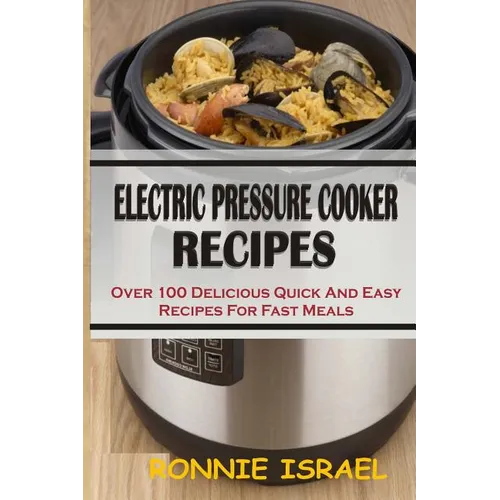 Electric Pressure Cooker Recipes: Over 100 Delicious Quick And Easy Recipes For Fast Meals
