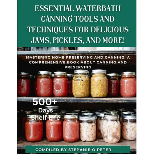 Essential Waterbath Canning Tools and Techniques for Delicious Jams, Pickles, and More!: Mastering Home Preserving and Canning, A Comprehensive Book a