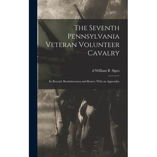 The Seventh Pennsylvania Veteran Volunteer Cavalry; its Record, Reminiscences and Roster; With an Appendix;