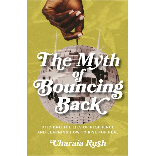 The Myth of Bouncing Back: Ditching the Lies of Resilience and Learning How to Rise for Real