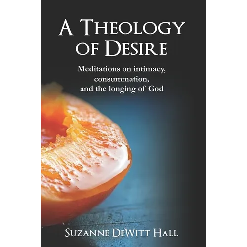 A Theology of Desire: Meditations on intimacy, consummation, and the longing of God