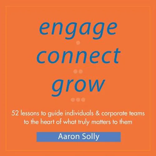 Engage Connect Grow: 52 Lessons to guide individuals and corporate teams to the heart of what truly matters to them