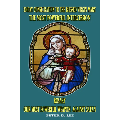 30-Day Consecration to the Blessed Virgin Mary: The Most Powerful Intercession: Rosary: Our Most Powerful Weapon Against Satan