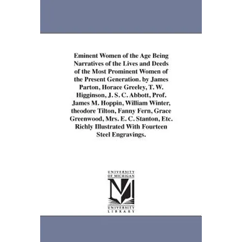 Eminent Women of the Age Being Narratives of the Lives and Deeds of the Most Prominent Women of the Present Generation. by James Parton, Horace Greele