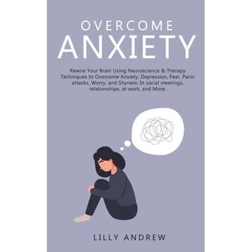 Overcome Anxiety: Rewire Your Brain Using Neuroscience & Therapy Techniques to Overcome Anxiety, Depression, Fear, Panic Attacks, Worry,