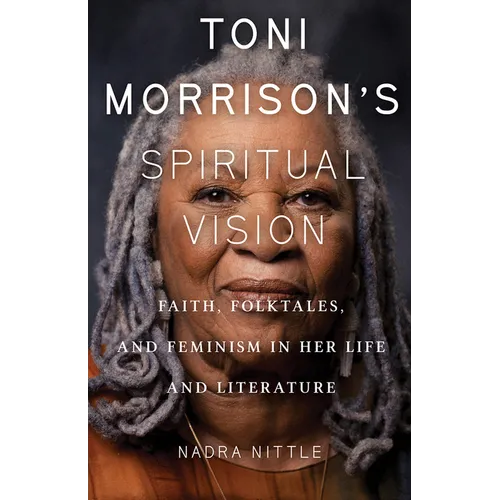 Toni Morrison's Spiritual Vision: Faith, Folktales, and Feminism in Her Life and Literature