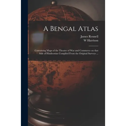 A Bengal Atlas: Containing Maps of the Theatre of War and Commerce on That Side of Hindoostan Compiled From the Original Surveys ...
