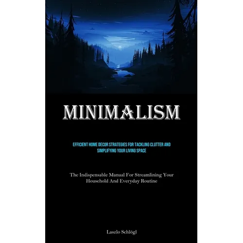 Minimalism: Efficient Home Decor Strategies For Tackling Clutter And Simplifying Your Living Space (The Indispensable Manual For Streamlining Your Hou
