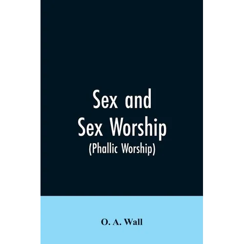 Sex and Sex Worship (phallic Worship): A Scientific Treatise on Sex, Its Nature and Function, and Its Influence on Art, Science, Architecture, and Rel