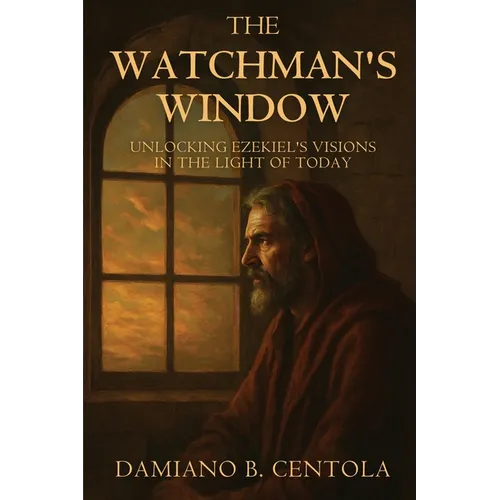 The Watchman's Window: Unlocking Ezekiel's Visions in the Light of Today