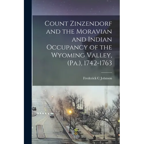 Count Zinzendorf and the Moravian and Indian Occupancy of the Wyoming Valley, (Pa.), 1742-1763