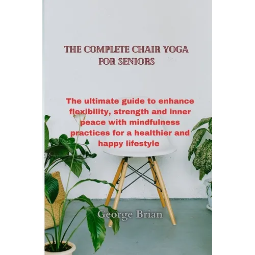 The complete chair yoga for seniors: The ultimate guide to enhance flexibility, strength and inner peace with mindfulness practices for a healthier an