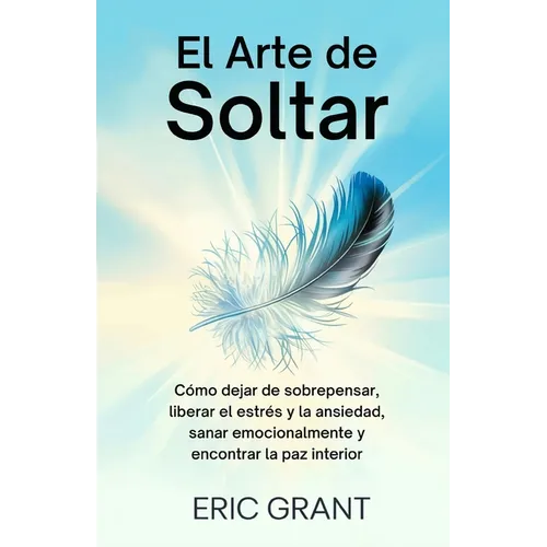 El Arte de Soltar: Cómo dejar de sobrepensar, liberar el estrés y la ansiedad, sanar emocionalmente y encontrar la paz interior Edición en Español