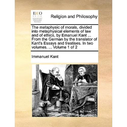 The Metaphysic of Morals, Divided Into Metaphysical Elements of Law and of Ethics, by Emanuel Kant ... from the German by the Translator of Kant's Ess