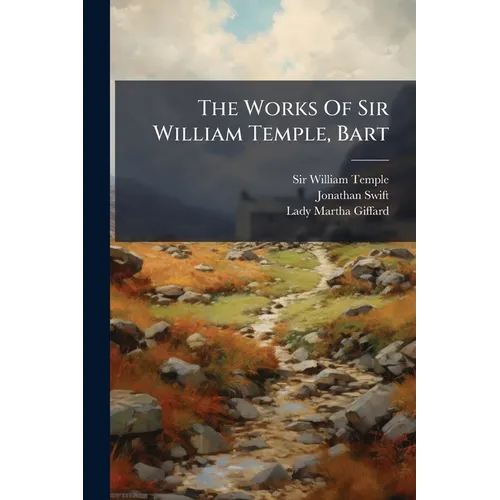 The Works Of Sir William Temple, Bart: Some Account Of The Life And Writings Of Sir William Temple, Written By A Particular Friend [his Sister Lady Gi