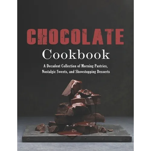 Chocolate Cookbook: A Decadent Collection of Morning Pastries, Nostalgic Sweets, and Showstopping Desserts