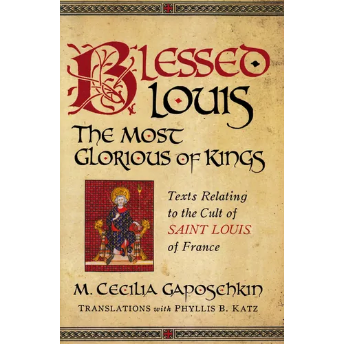 Blessed Louis, the Most Glorious of Kings: Texts Relating to the Cult of Saint Louis of France
