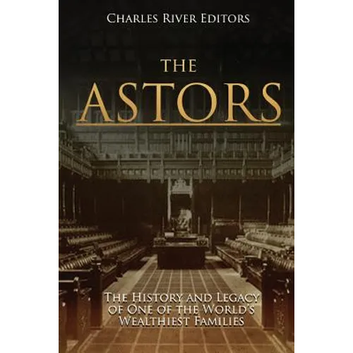 The Astors: The History and Legacy of One of the World's Wealthiest Families