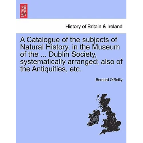 A Catalogue of the Subjects of Natural History, in the Museum of the ... Dublin Society, Systematically Arranged; Also of the Antiquities, Etc.