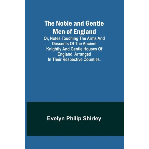 The Noble and Gentle Men of England; or, notes touching the arms and descents of the ancient knightly and gentle houses of England, arranged in their