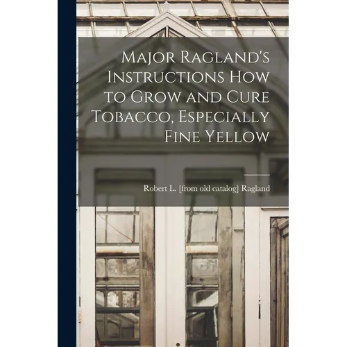 Major Ragland's Instructions how to Grow and Cure Tobacco, Especially Fine Yellow