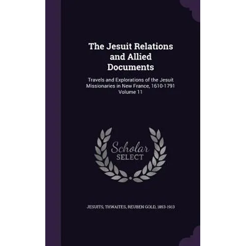 The Jesuit Relations and Allied Documents: Travels and Explorations of the Jesuit Missionaries in New France, 1610-1791 Volume 11