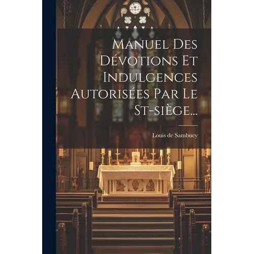 Manuel Des Dévotions Et Indulgences Autorisées Par Le St-siège...
