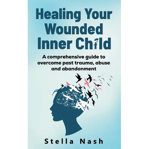 Healing your wounded inner child: A comprehensive guide to overcome past truama, abuse and abandonment