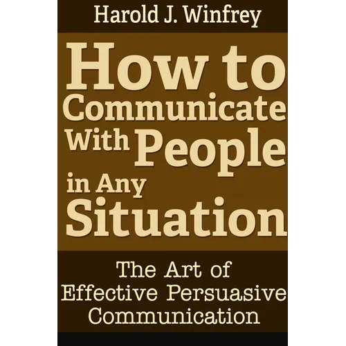 How to Communicate With People in Any Situation: The Art of Effective Persuasive Communication