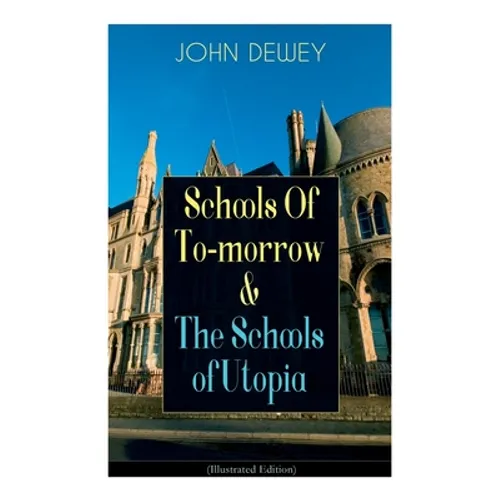 Schools of To-Morrow & the Schools of Utopia (Illustrated Edition): A Case for Inclusive Education from the Renowned Philosopher, Psychologist & Educa