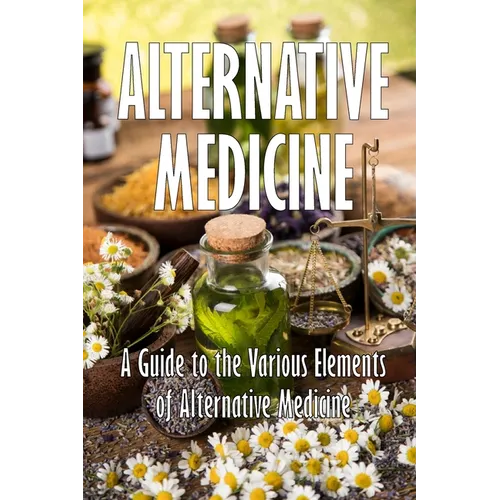Alternative Medicine: A Guide to the Various Elements of Alternative Medicine The Specifics of Alternative Medicine