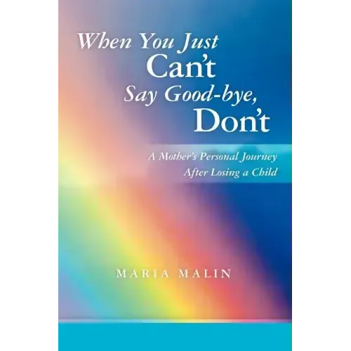 When You Just Can't Say Good-bye, Don't: A Mother's Personal Journey After Losing a Child