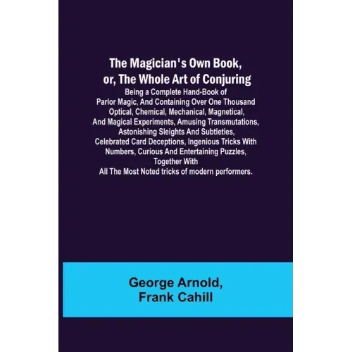 The Magician's Own Book, or, the Whole Art of Conjuring; Being a complete hand-book of parlor magic, and containing over one thousand optical, chemica