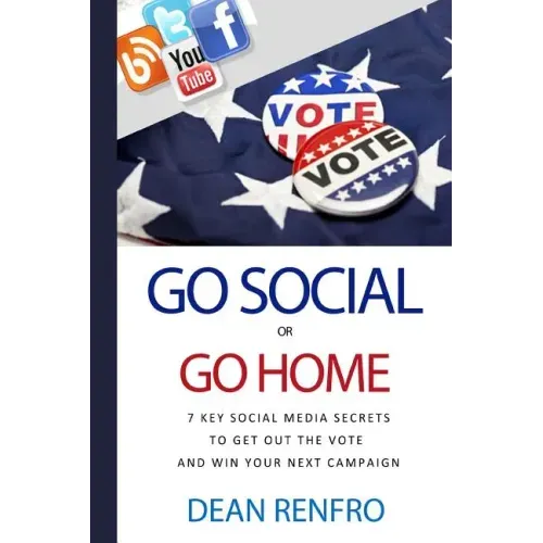 Go Social or Go Home: - 7 Key Social Media Secrets to Get Out the Vote and Win
