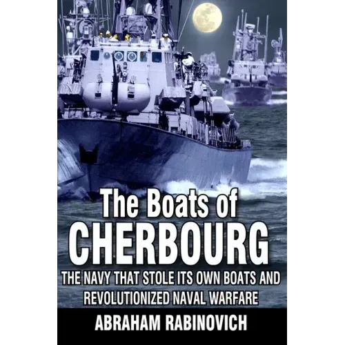 The Boats of Cherbourg: The Navy That Stole Its Own Boats and Revolutionized Naval Warfare
