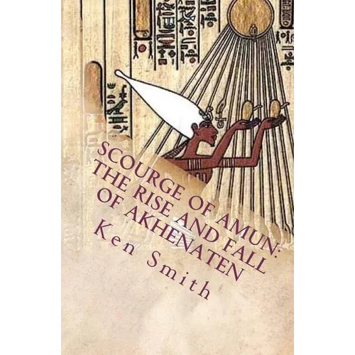 Scourge of Amun: The Rise and Fall of Akhenaten: The Story of Egypt's Most Controversial Pharaoh