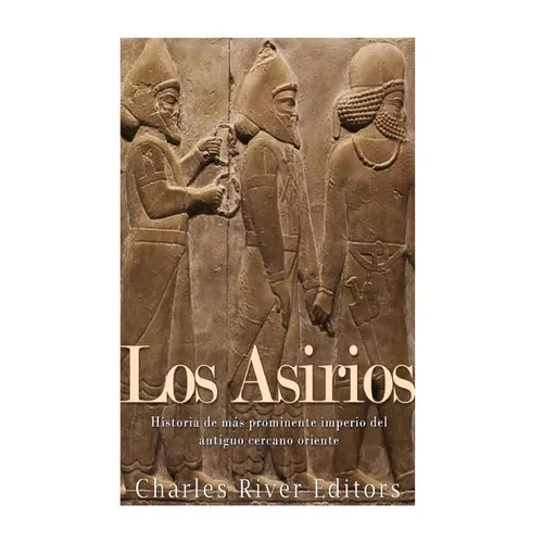 Los Asirios: Historia del más prominente imperio del antiguo cercano oriente