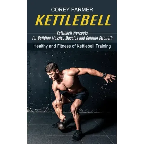 Kettlebell: Kettlebell Workouts for Building Massive Muscles and Gaining Strength (Healthy and Fitness of Kettlebell Training)