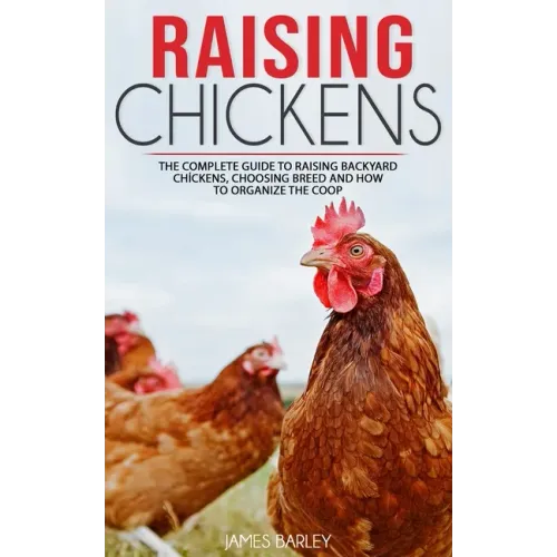 Raising Chickens: The Complete Guide To Raising Backyard Chickens, Choosing Breed And How To Organize The Coop