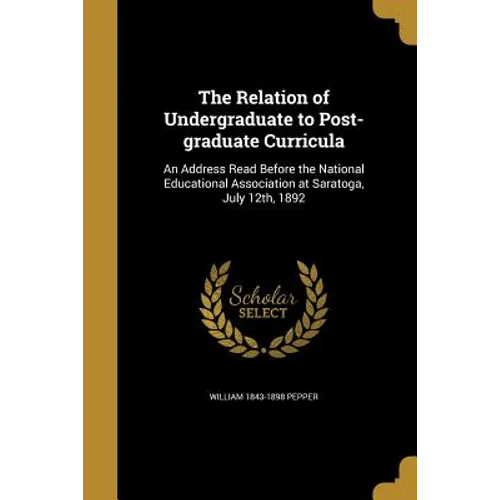 The Relation of Undergraduate to Post-graduate Curricula: An Address Read Before the National Educational Association at Saratoga, July 12th, 1892